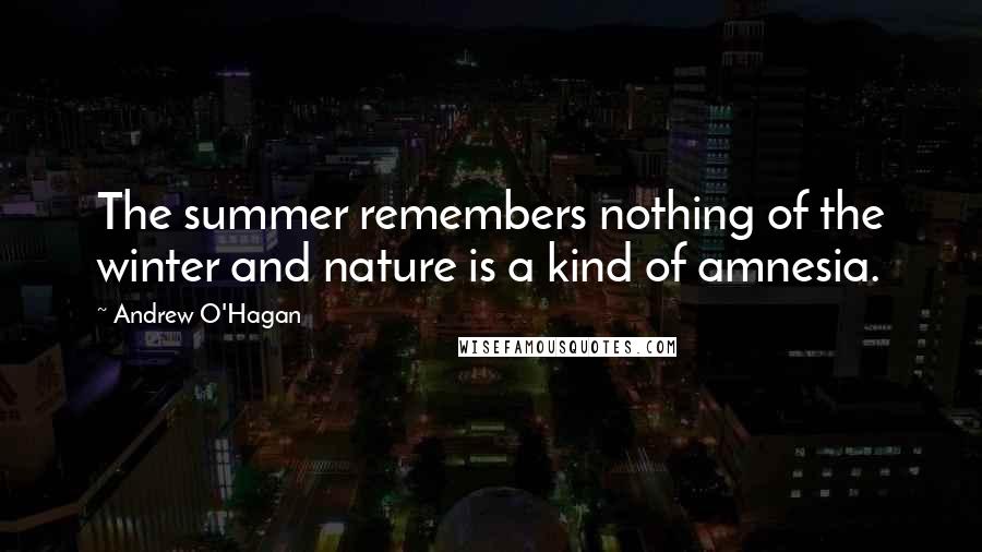 Andrew O'Hagan quotes: The summer remembers nothing of the winter and nature is a kind of amnesia.