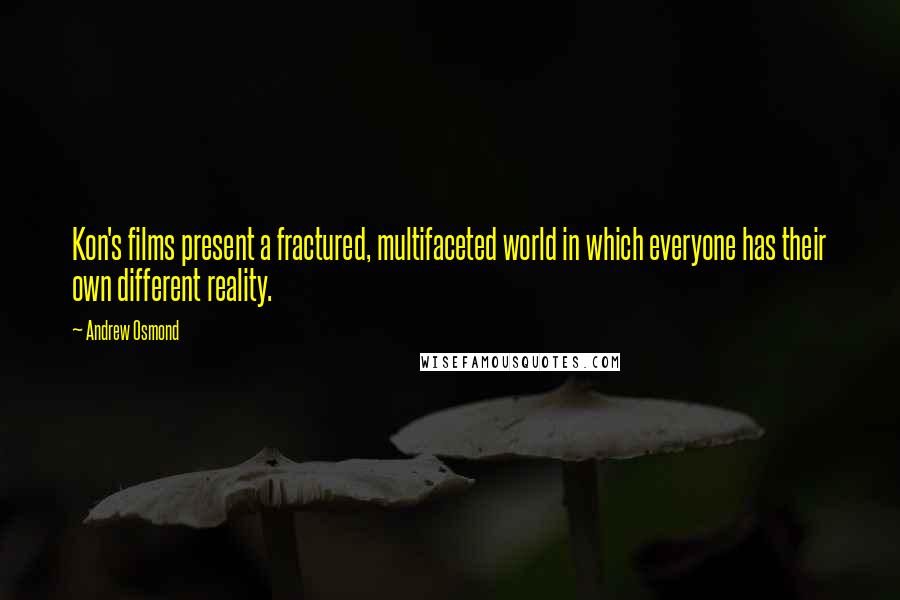 Andrew Osmond quotes: Kon's films present a fractured, multifaceted world in which everyone has their own different reality. Andrew Osmond quotes: Kon's films present a fractured, multifaceted world in which everyone has their own different reality.