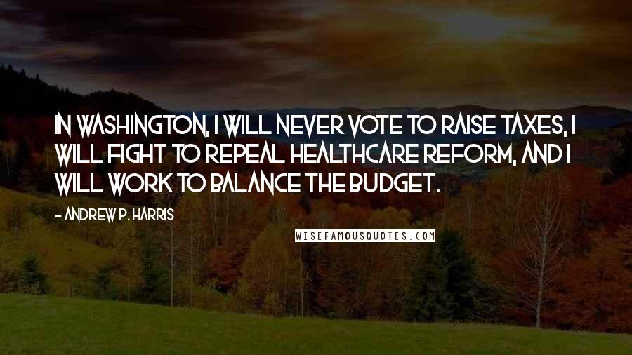 Andrew P. Harris quotes: In Washington, I will never vote to raise taxes, I will fight to repeal healthcare reform, and I will work to balance the budget. Andrew P. Harris quotes: In Washington, I will never vote to raise taxes, I will fight to repeal healthcare reform, and I will work to balance the budget.