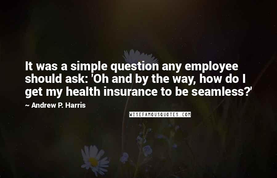 Andrew P. Harris quotes: It was a simple question any employee should ask: 'Oh and by the way, how do I get my health insurance to be seamless?'