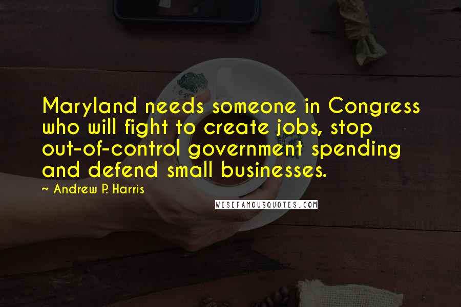 Andrew P. Harris quotes: Maryland needs someone in Congress who will fight to create jobs, stop out-of-control government spending and defend small businesses. Andrew P. Harris quotes: Maryland needs someone in Congress who will fight to create jobs, stop out-of-control government spending and defend small businesses.