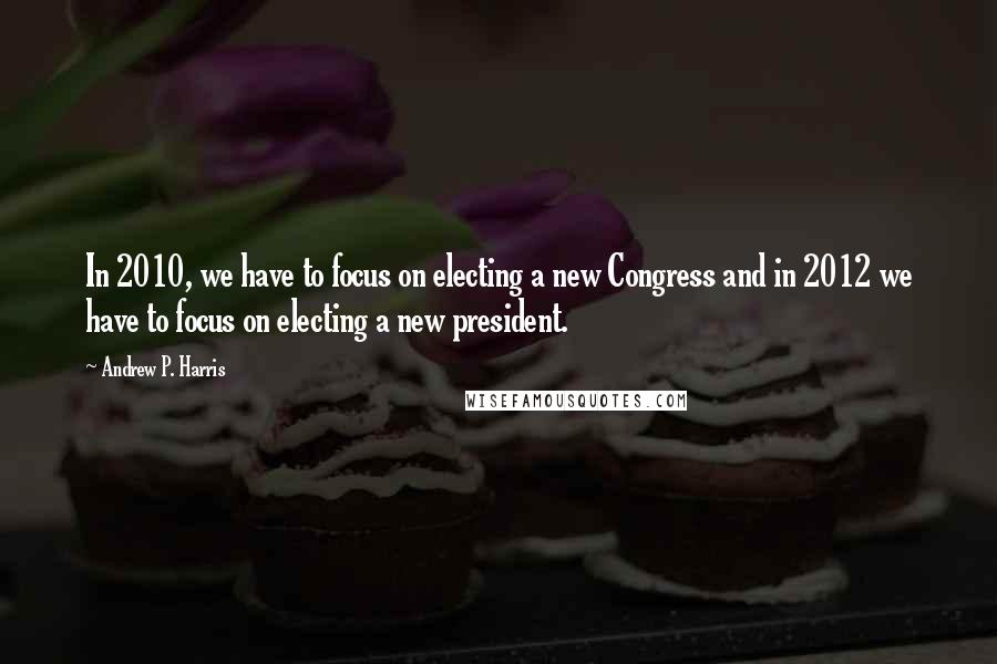 Andrew P. Harris quotes: In 2010, we have to focus on electing a new Congress and in 2012 we have to focus on electing a new president. Andrew P. Harris quotes: In 2010, we have to focus on electing a new Congress and in 2012 we have to focus on electing a new president.