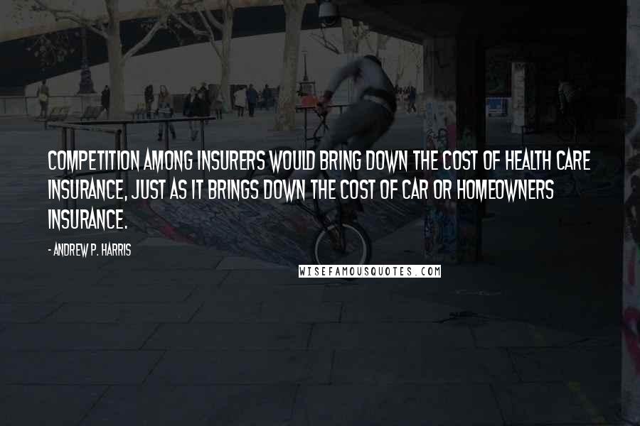 Andrew P. Harris quotes: Competition among insurers would bring down the cost of health care insurance, just as it brings down the cost of car or homeowners insurance. Andrew P. Harris quotes: Competition among insurers would bring down the cost of health care insurance, just as it brings down the cost of car or homeowners insurance.
