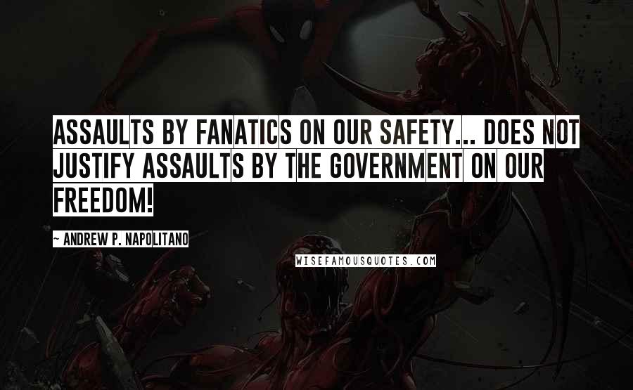 Andrew P. Napolitano quotes: Assaults by fanatics on our safety... does not justify assaults by the government on our freedom!