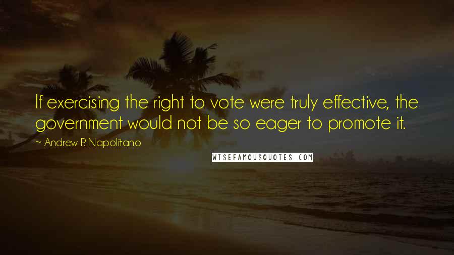 Andrew P. Napolitano quotes: If exercising the right to vote were truly effective, the government would not be so eager to promote it.