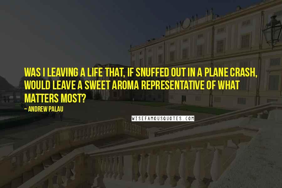 Andrew Palau quotes: Was i leaving a life that, if snuffed out in a plane crash, would leave a sweet aroma representative of what matters most?