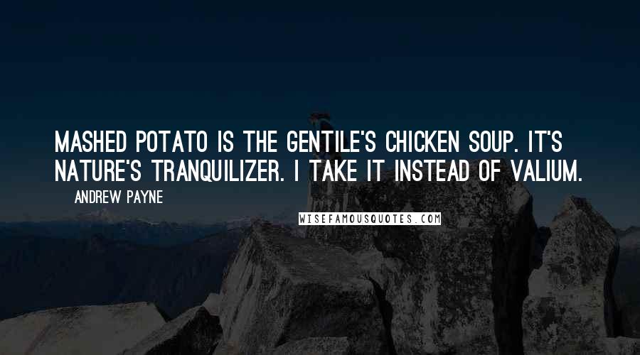 Andrew Payne quotes: Mashed potato is the gentile's chicken soup. It's nature's tranquilizer. I take it instead of valium.