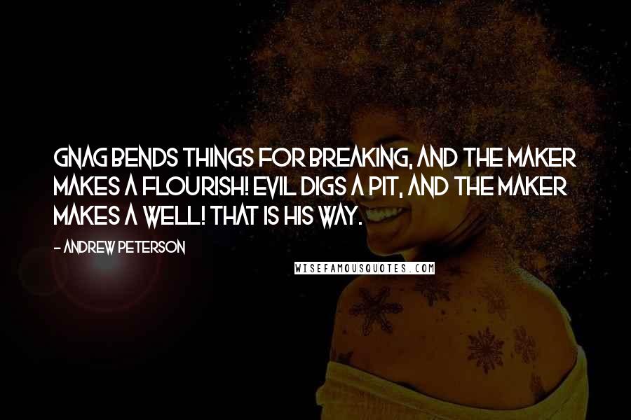 Andrew Peterson quotes: Gnag bends things for breaking, and the Maker makes a flourish! Evil digs a pit, and the Maker makes a well! That is his way.