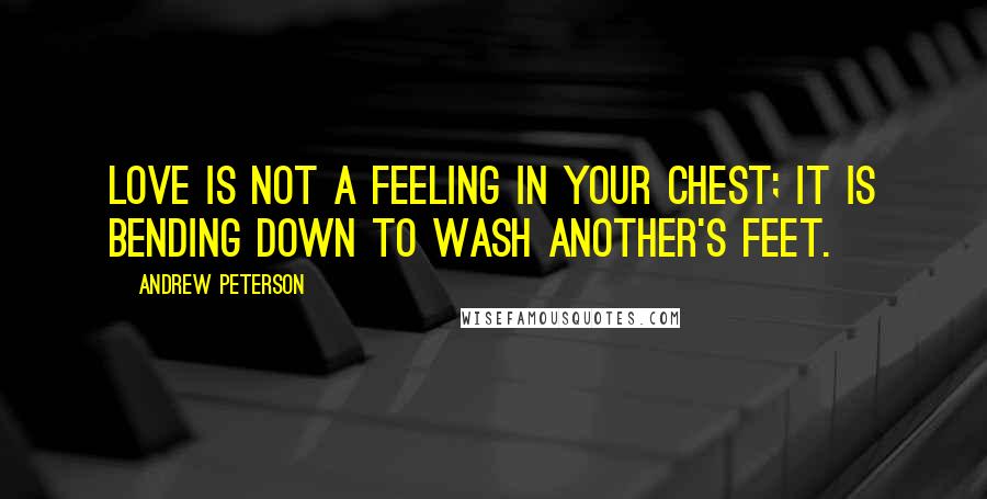 Andrew Peterson quotes: Love is not a feeling in your chest; it is bending down to wash another's feet.