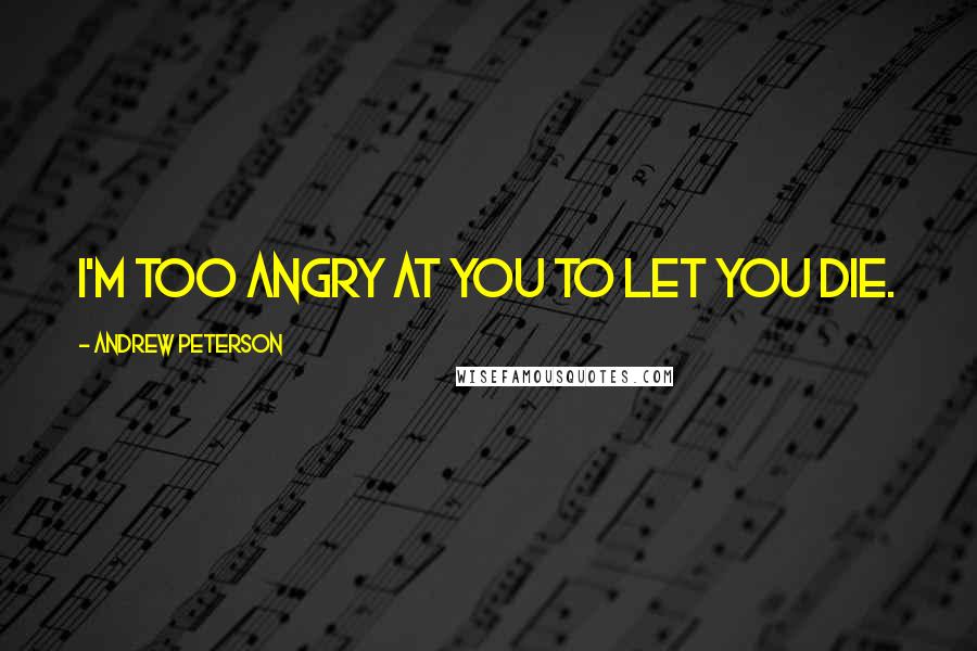 Andrew Peterson quotes: I'm too angry at you to let you die.