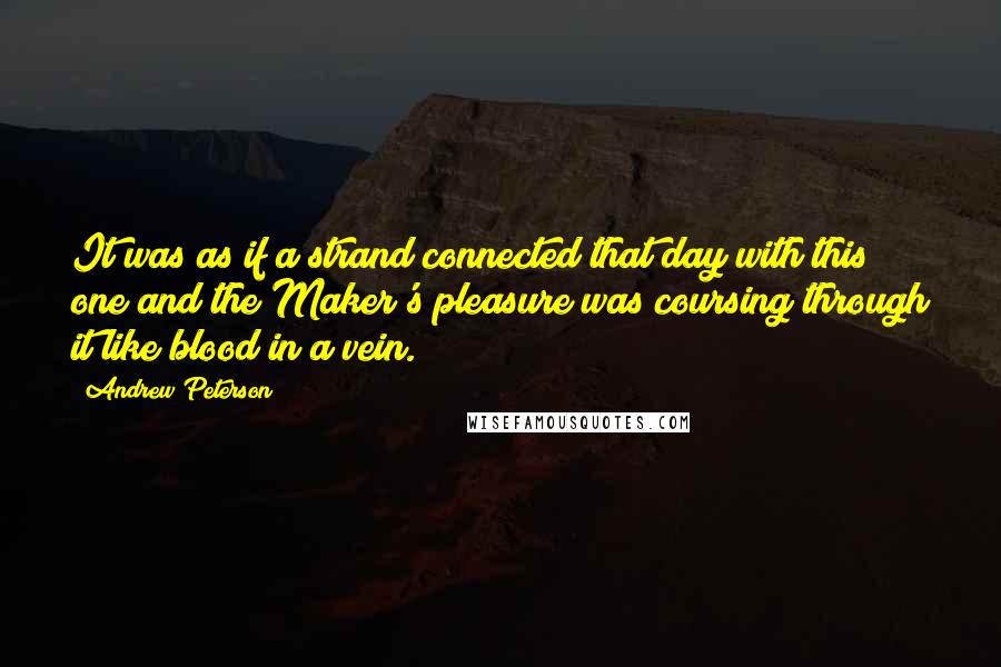 Andrew Peterson quotes: It was as if a strand connected that day with this one and the Maker's pleasure was coursing through it like blood in a vein.