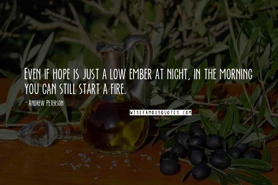 Andrew Peterson quotes: Even if hope is just a low ember at night, in the morning you can still start a fire.