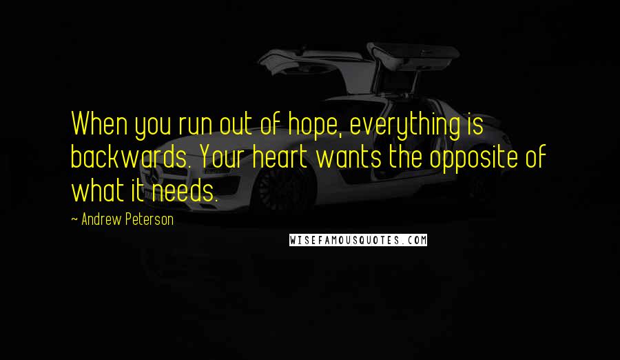 Andrew Peterson quotes: When you run out of hope, everything is backwards. Your heart wants the opposite of what it needs.