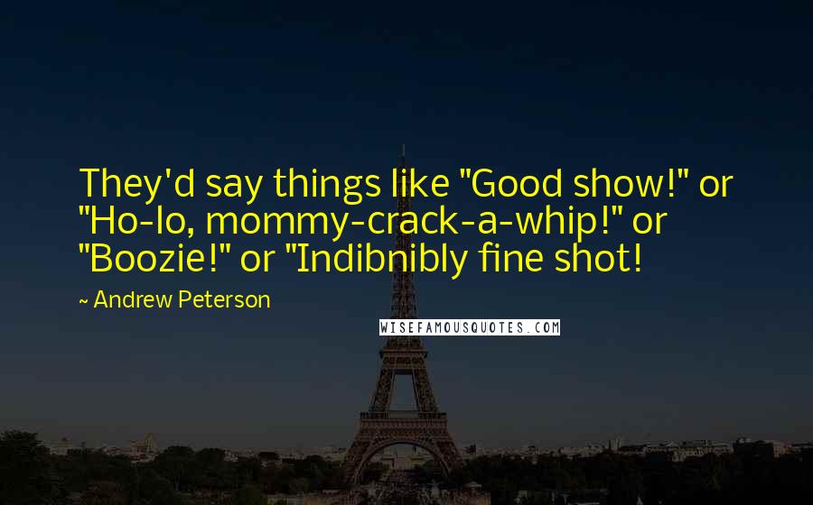 Andrew Peterson quotes: They'd say things like "Good show!" or "Ho-lo, mommy-crack-a-whip!" or "Boozie!" or "Indibnibly fine shot!