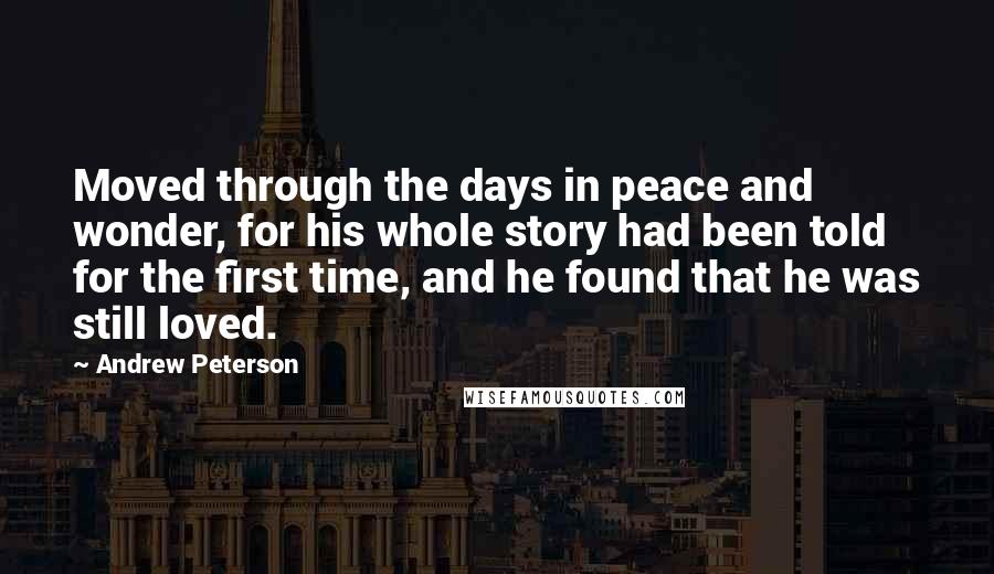 Andrew Peterson quotes: Moved through the days in peace and wonder, for his whole story had been told for the first time, and he found that he was still loved.