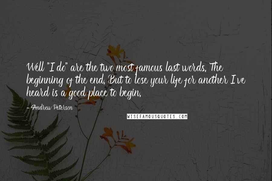 Andrew Peterson quotes: Well "I do" are the two most famous last words. The beginning of the end. But to lose your life for another I've heard is a good place to begin.