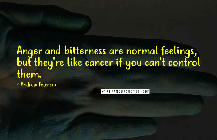 Andrew Peterson quotes: Anger and bitterness are normal feelings, but they're like cancer if you can't control them.