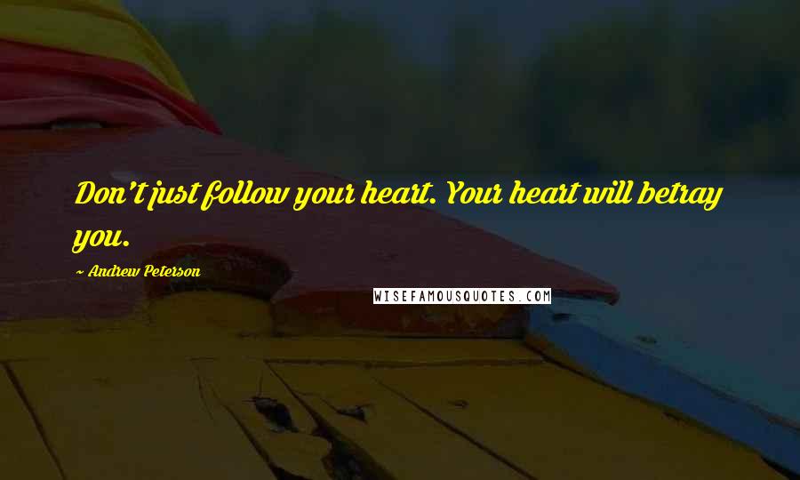 Andrew Peterson quotes: Don't just follow your heart. Your heart will betray you.