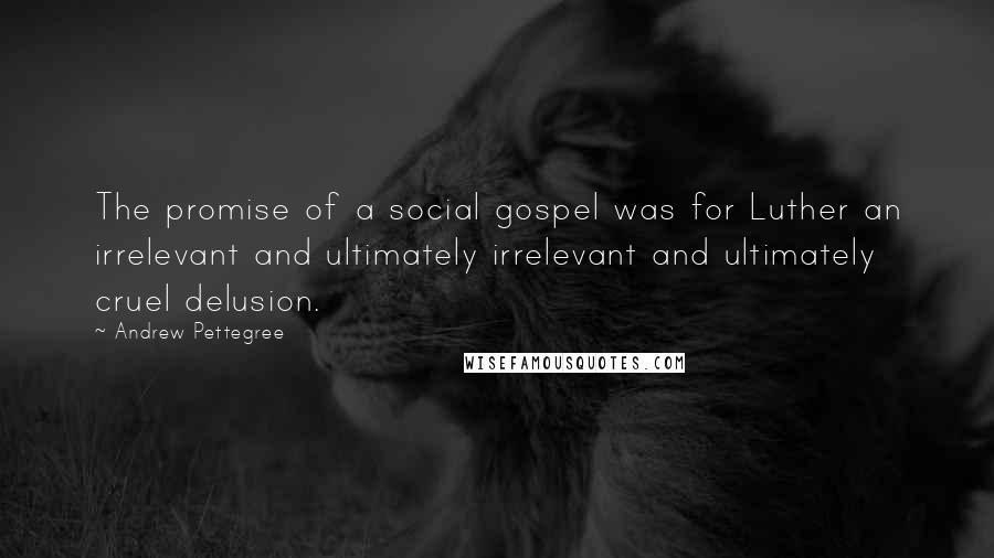 Andrew Pettegree quotes: The promise of a social gospel was for Luther an irrelevant and ultimately irrelevant and ultimately cruel delusion.