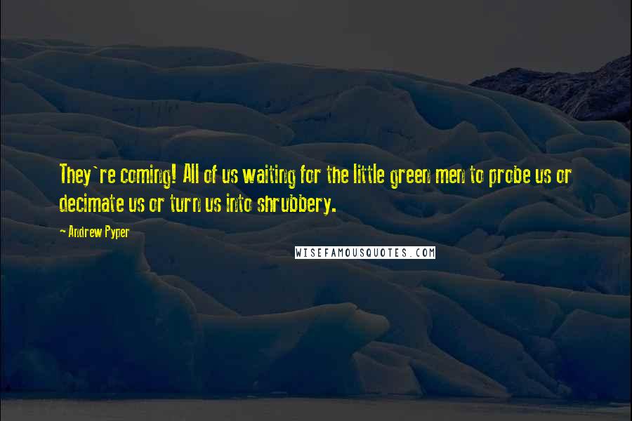 Andrew Pyper quotes: They're coming! All of us waiting for the little green men to probe us or decimate us or turn us into shrubbery.