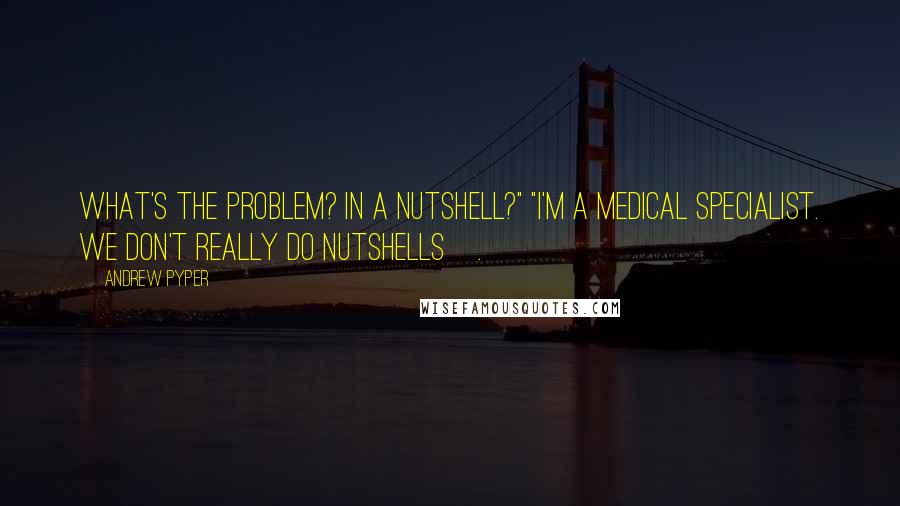 Andrew Pyper quotes: What's the problem? In a nutshell?" "I'm a medical specialist. We don't really do nutshells[.]