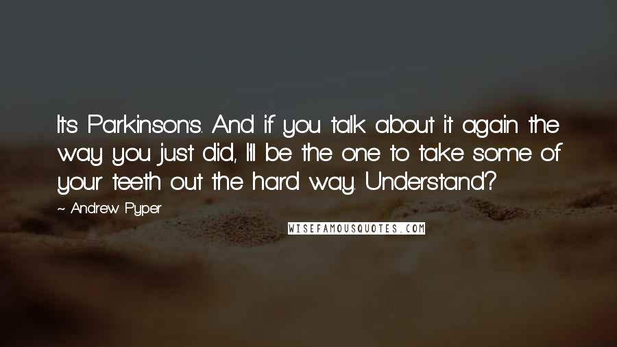 Andrew Pyper quotes: It's Parkinson's. And if you talk about it again the way you just did, I'll be the one to take some of your teeth out the hard way. Understand?