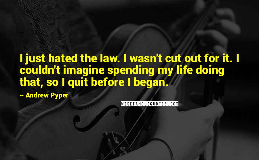 Andrew Pyper quotes: I just hated the law. I wasn't cut out for it. I couldn't imagine spending my life doing that, so I quit before I began. Andrew Pyper quotes: I just hated the law. I wasn't cut out for it. I couldn't imagine spending my life doing that, so I quit before I began.