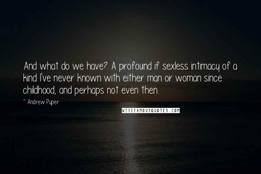 Andrew Pyper quotes: And what do we have? A profound if sexless intimacy of a kind I've never known with either man or woman since childhood, and perhaps not even then.