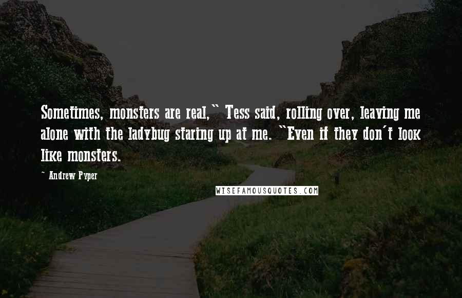 Andrew Pyper quotes: Sometimes, monsters are real," Tess said, rolling over, leaving me alone with the ladybug staring up at me. "Even if they don't look like monsters.