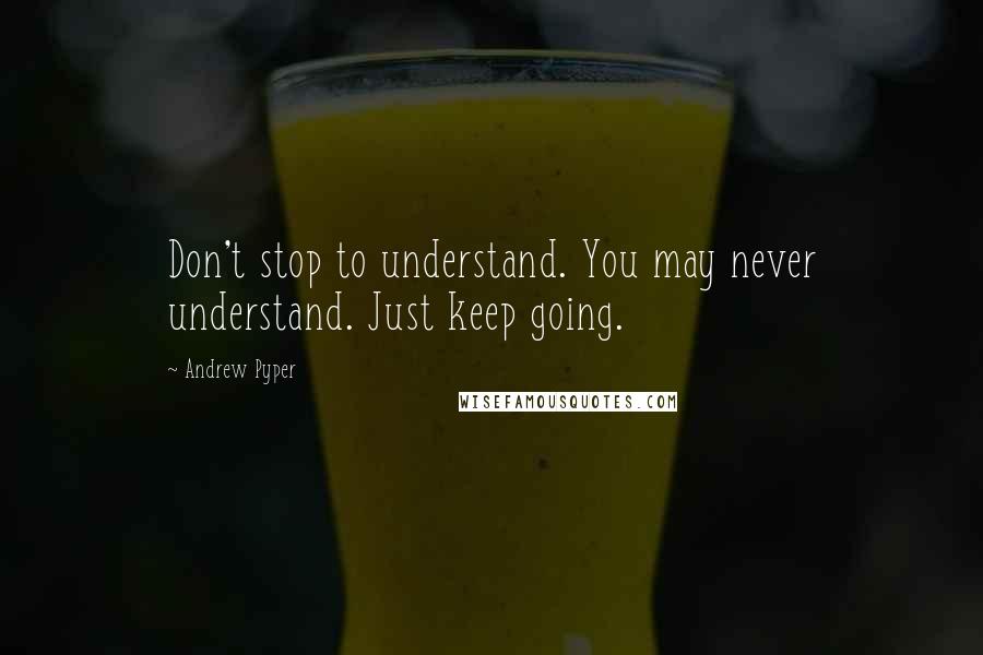 Andrew Pyper quotes: Don't stop to understand. You may never understand. Just keep going.