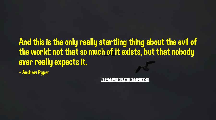 Andrew Pyper quotes: And this is the only really startling thing about the evil of the world: not that so much of it exists, but that nobody ever really expects it.