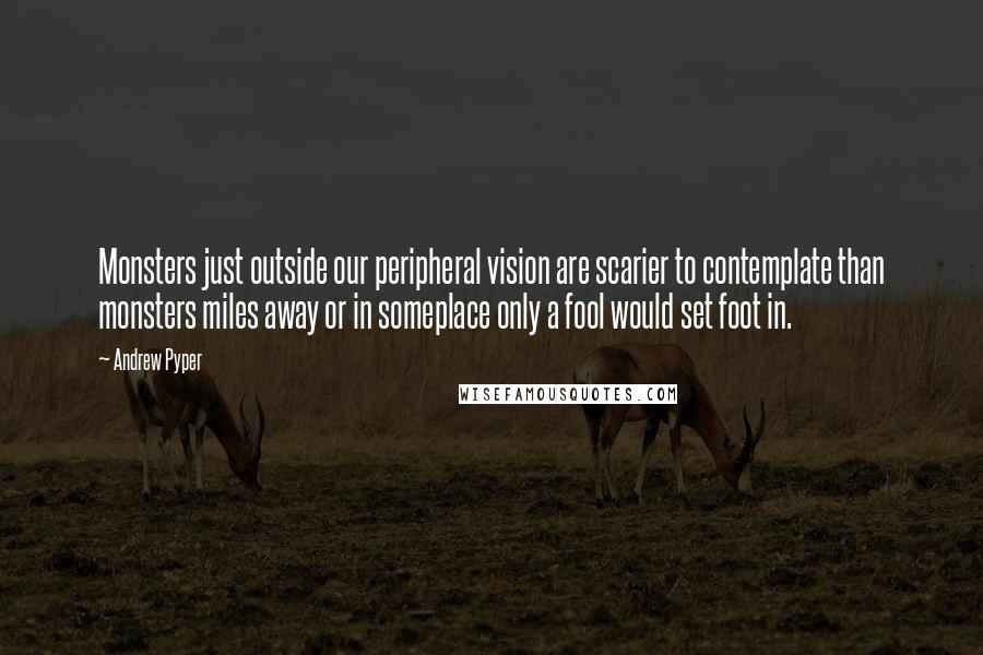 Andrew Pyper quotes: Monsters just outside our peripheral vision are scarier to contemplate than monsters miles away or in someplace only a fool would set foot in.