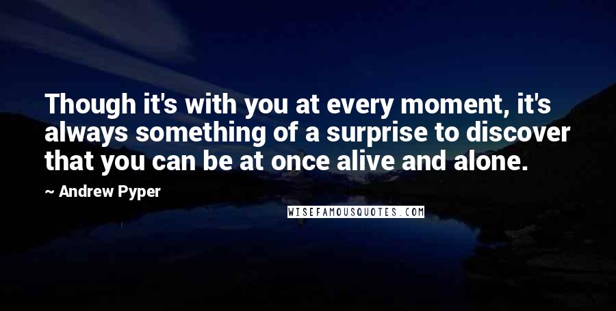 Andrew Pyper quotes: Though it's with you at every moment, it's always something of a surprise to discover that you can be at once alive and alone.