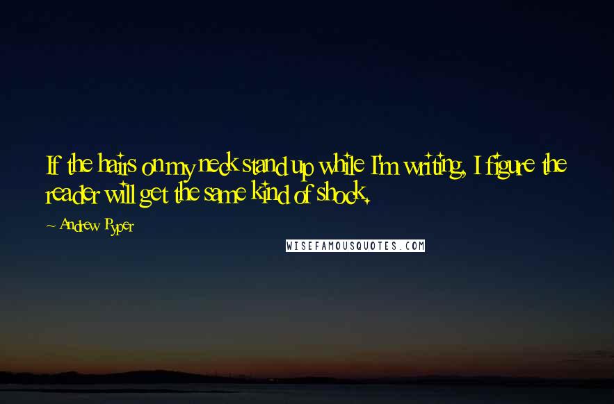 Andrew Pyper quotes: If the hairs on my neck stand up while I'm writing, I figure the reader will get the same kind of shock. Andrew Pyper quotes: If the hairs on my neck stand up while I'm writing, I figure the reader will get the same kind of shock.
