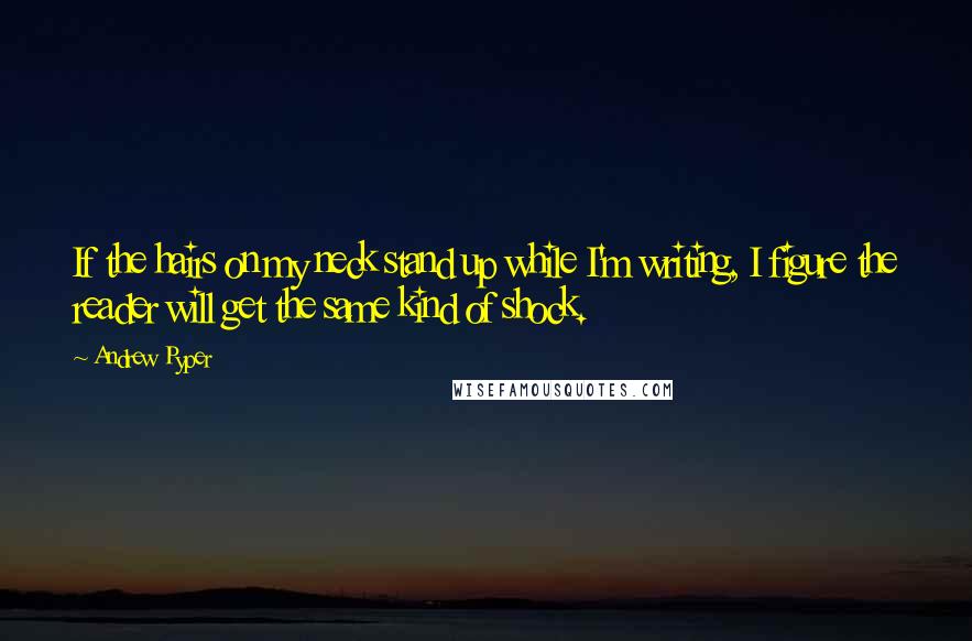 Andrew Pyper quotes: If the hairs on my neck stand up while I'm writing, I figure the reader will get the same kind of shock.