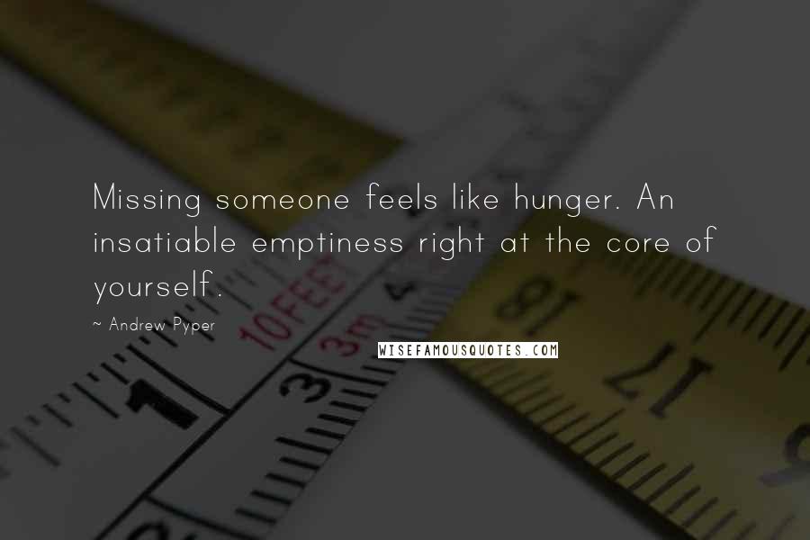 Andrew Pyper quotes: Missing someone feels like hunger. An insatiable emptiness right at the core of yourself.
