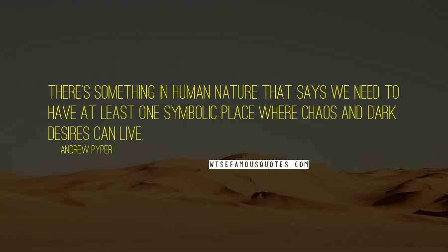 Andrew Pyper quotes: There's something in human nature that says we need to have at least one symbolic place where chaos and dark desires can live.