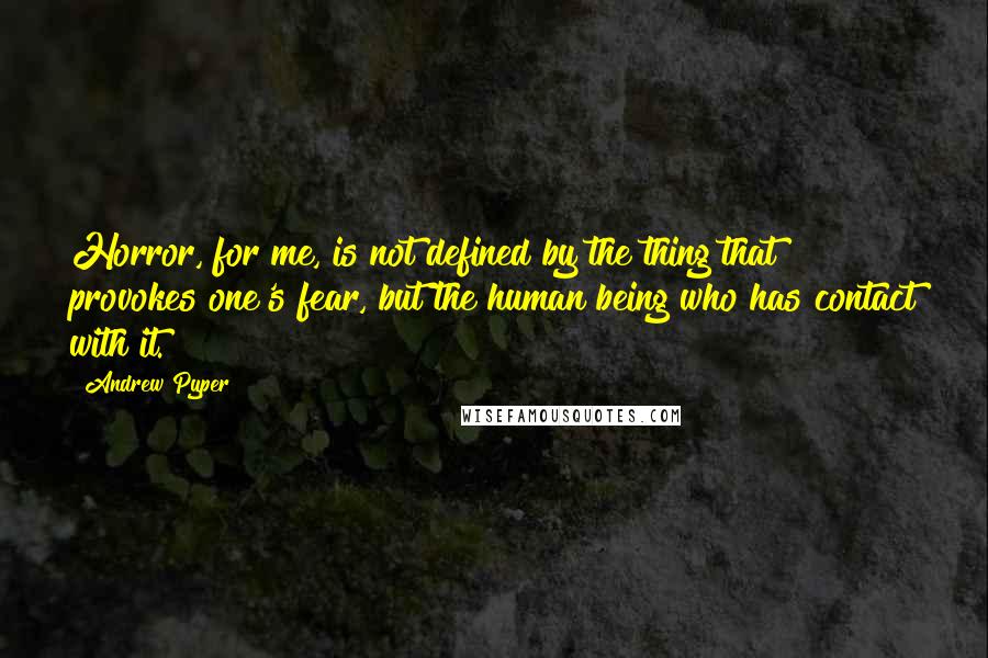 Andrew Pyper quotes: Horror, for me, is not defined by the thing that provokes one's fear, but the human being who has contact with it.