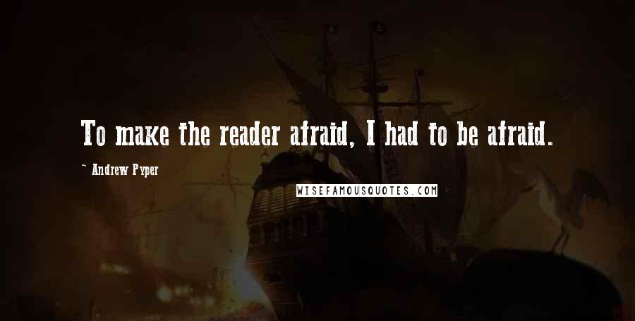 Andrew Pyper quotes: To make the reader afraid, I had to be afraid.