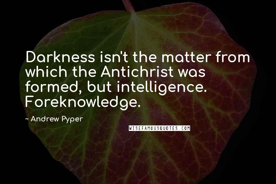 Andrew Pyper quotes: Darkness isn't the matter from which the Antichrist was formed, but intelligence. Foreknowledge.
