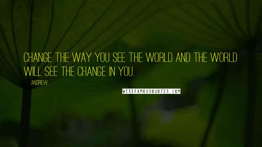 Andrew quotes: Change the way you see the World and the World will see the change in you.