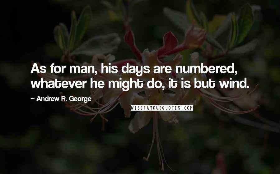 Andrew R. George quotes: As for man, his days are numbered, whatever he might do, it is but wind.