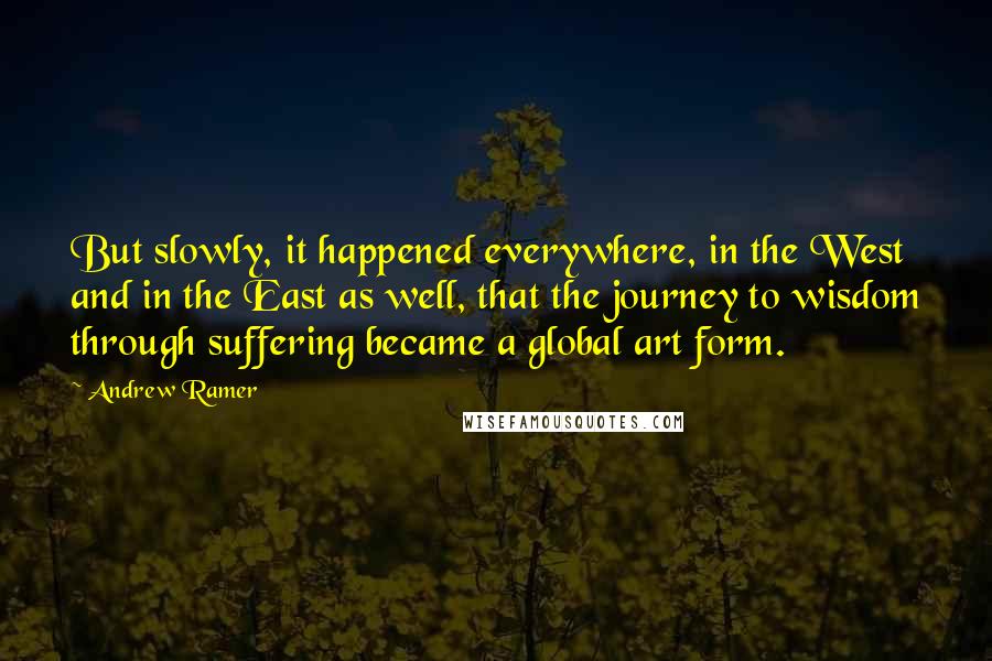 Andrew Ramer quotes: But slowly, it happened everywhere, in the West and in the East as well, that the journey to wisdom through suffering became a global art form.