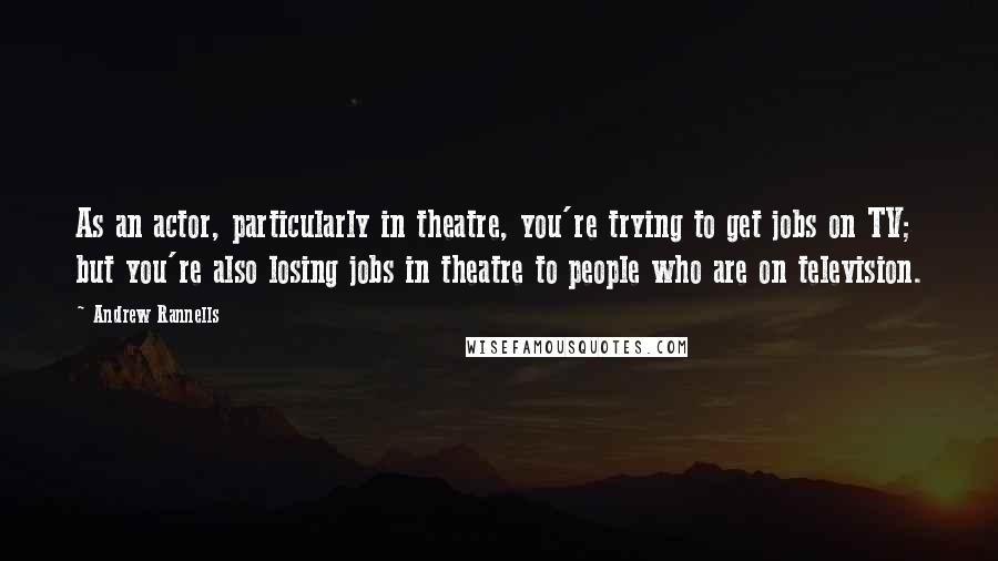 Andrew Rannells quotes: As an actor, particularly in theatre, you're trying to get jobs on TV; but you're also losing jobs in theatre to people who are on television. Andrew Rannells quotes: As an actor, particularly in theatre, you're trying to get jobs on TV; but you're also losing jobs in theatre to people who are on television.
