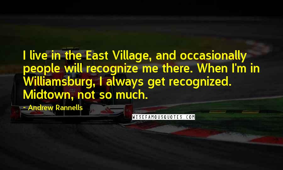 Andrew Rannells quotes: I live in the East Village, and occasionally people will recognize me there. When I'm in Williamsburg, I always get recognized. Midtown, not so much. Andrew Rannells quotes: I live in the East Village, and occasionally people will recognize me there. When I'm in Williamsburg, I always get recognized. Midtown, not so much.