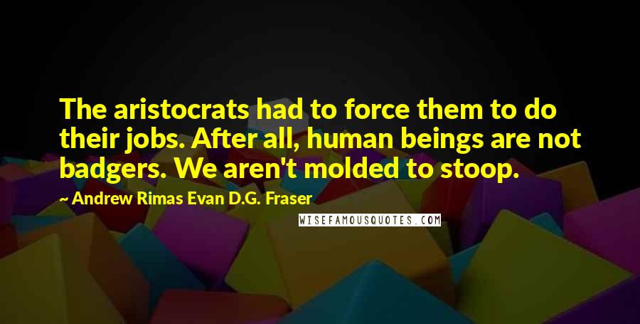 Andrew Rimas Evan D.G. Fraser quotes: The aristocrats had to force them to do their jobs. After all, human beings are not badgers. We aren't molded to stoop.