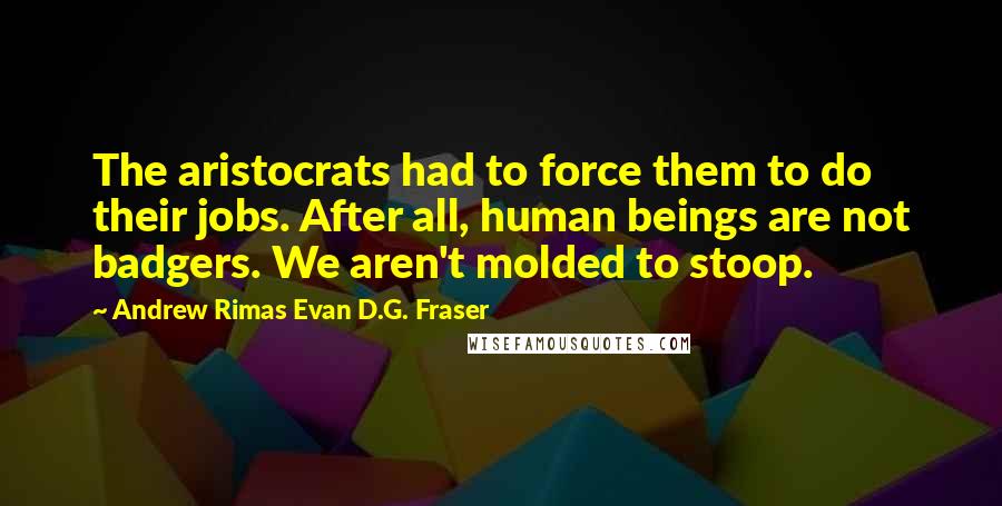 Andrew Rimas Evan D.G. Fraser quotes: The aristocrats had to force them to do their jobs. After all, human beings are not badgers. We aren't molded to stoop.