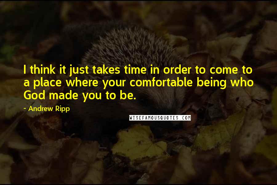 Andrew Ripp quotes: I think it just takes time in order to come to a place where your comfortable being who God made you to be. Andrew Ripp quotes: I think it just takes time in order to come to a place where your comfortable being who God made you to be.