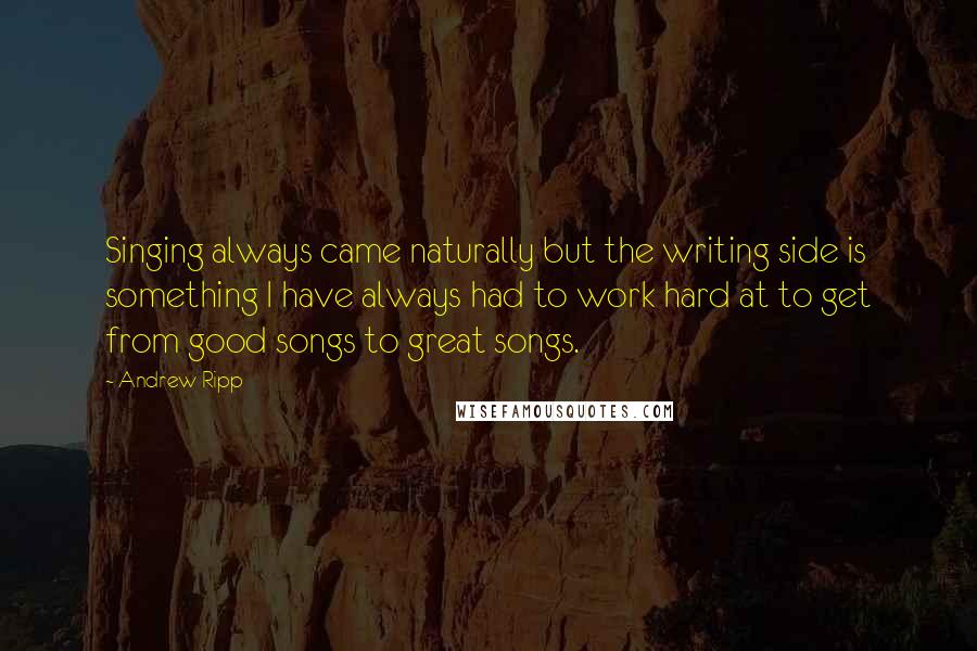Andrew Ripp quotes: Singing always came naturally but the writing side is something I have always had to work hard at to get from good songs to great songs. Andrew Ripp quotes: Singing always came naturally but the writing side is something I have always had to work hard at to get from good songs to great songs.