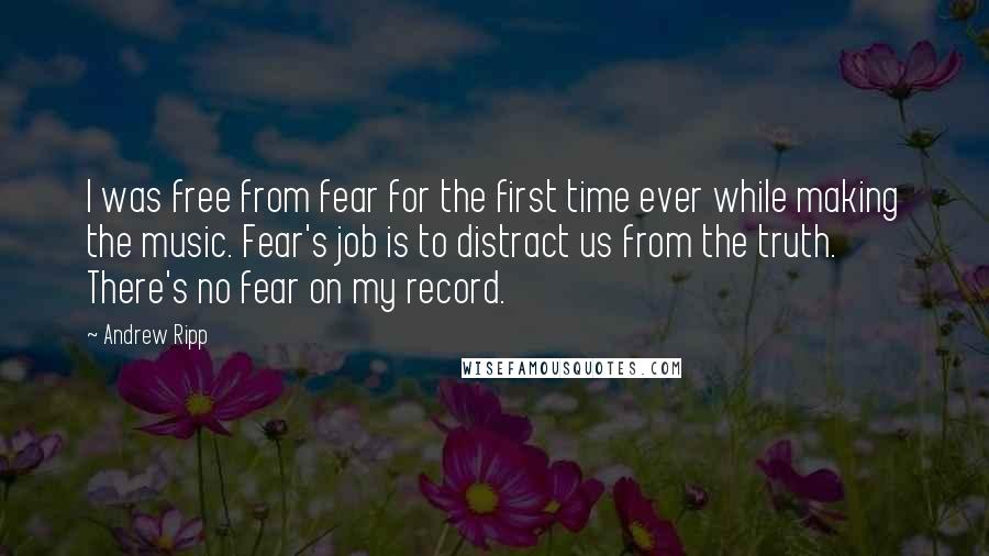 Andrew Ripp quotes: I was free from fear for the first time ever while making the music. Fear's job is to distract us from the truth. There's no fear on my record.